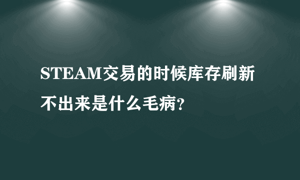 STEAM交易的时候库存刷新不出来是什么毛病？