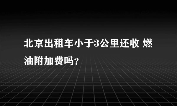 北京出租车小于3公里还收 燃油附加费吗？