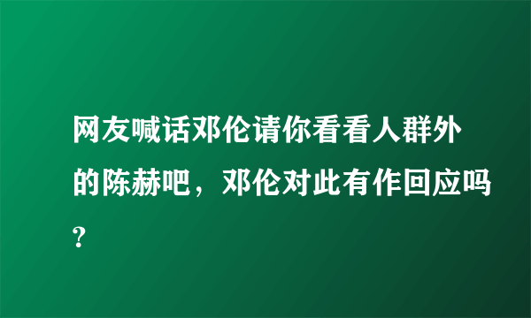 网友喊话邓伦请你看看人群外的陈赫吧，邓伦对此有作回应吗？