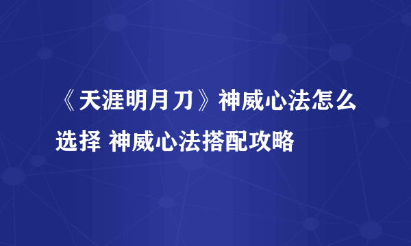 《天涯明月刀》神威心法怎么选择 神威心法搭配攻略