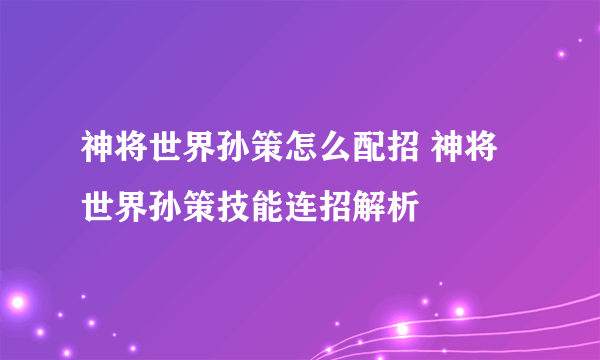 神将世界孙策怎么配招 神将世界孙策技能连招解析