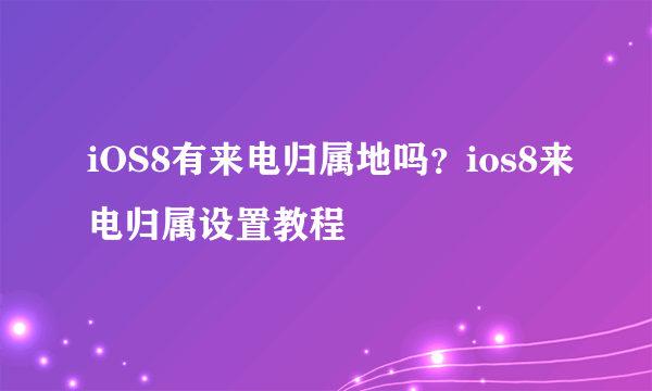 iOS8有来电归属地吗？ios8来电归属设置教程