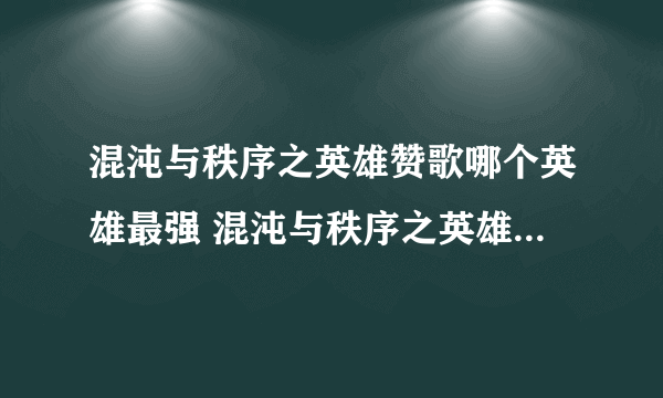 混沌与秩序之英雄赞歌哪个英雄最强 混沌与秩序之英雄赞歌英雄排行榜top10 「科普」