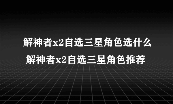 解神者x2自选三星角色选什么 解神者x2自选三星角色推荐