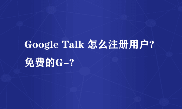 Google Talk 怎么注册用户?免费的G-?