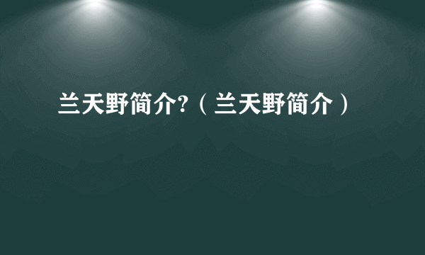 兰天野简介?（兰天野简介）