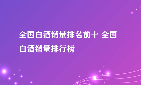 全国白酒销量排名前十 全国白酒销量排行榜