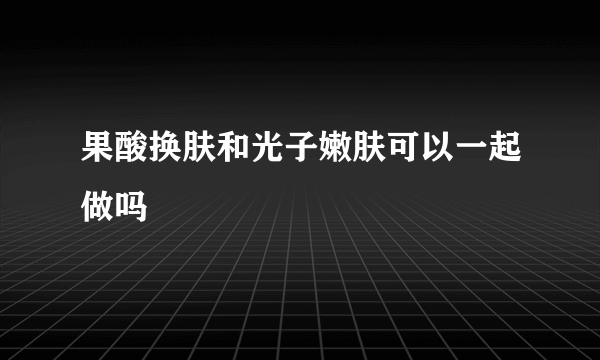 果酸换肤和光子嫩肤可以一起做吗