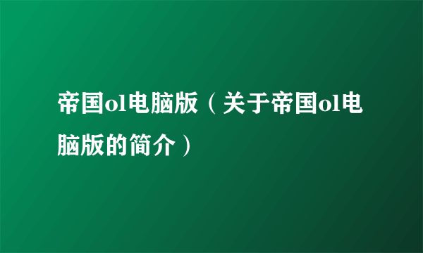 帝国ol电脑版（关于帝国ol电脑版的简介）