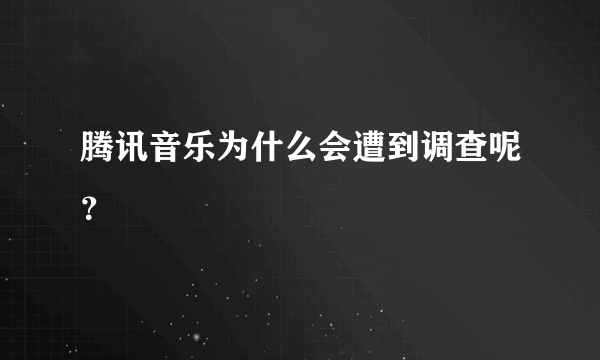 腾讯音乐为什么会遭到调查呢？