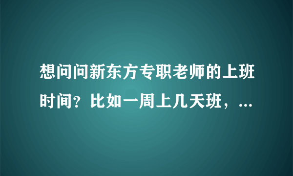 想问问新东方专职老师的上班时间？比如一周上几天班，上班时间是几点到几点？每周有没有超过40小时