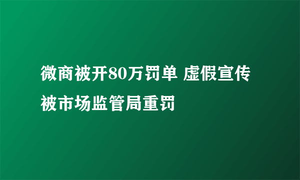 微商被开80万罚单 虚假宣传被市场监管局重罚