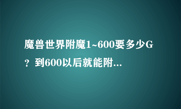 魔兽世界附魔1~600要多少G？到600以后就能附魔自己所有装备了吗？