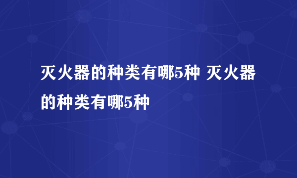 灭火器的种类有哪5种 灭火器的种类有哪5种