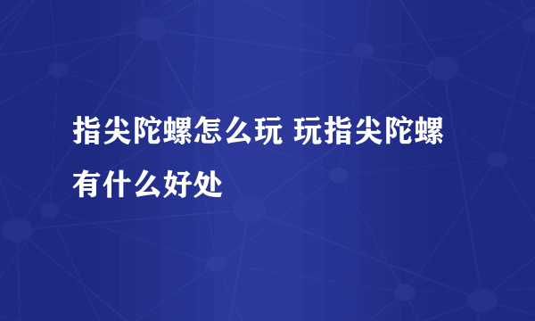 指尖陀螺怎么玩 玩指尖陀螺有什么好处