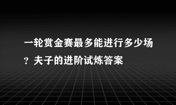 一轮赏金赛最多能进行多少场？夫子的进阶试炼答案