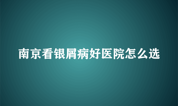 南京看银屑病好医院怎么选