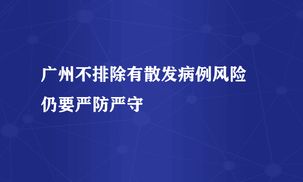 广州不排除有散发病例风险 仍要严防严守