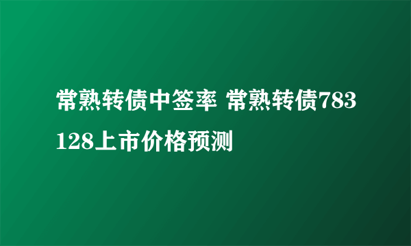 常熟转债中签率 常熟转债783128上市价格预测