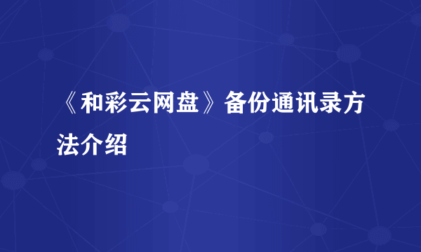 《和彩云网盘》备份通讯录方法介绍