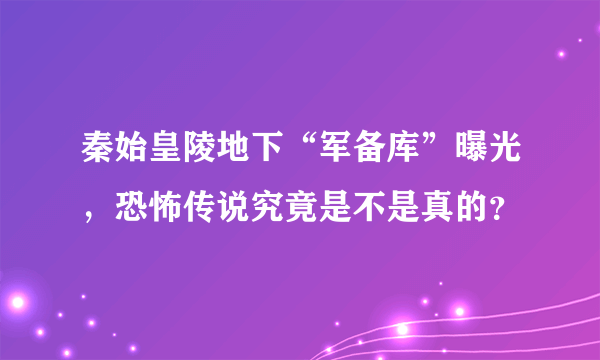 秦始皇陵地下“军备库”曝光，恐怖传说究竟是不是真的？