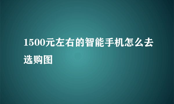 1500元左右的智能手机怎么去选购图