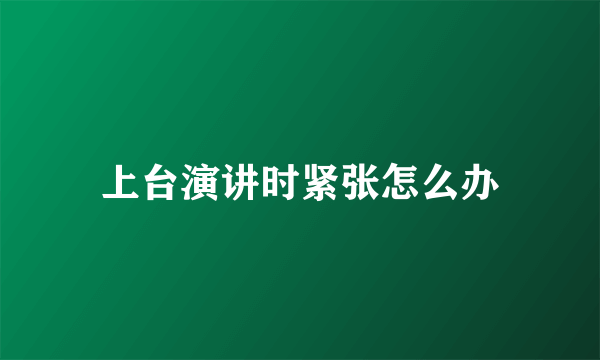 上台演讲时紧张怎么办