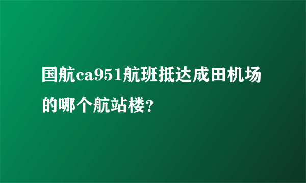 国航ca951航班抵达成田机场的哪个航站楼？