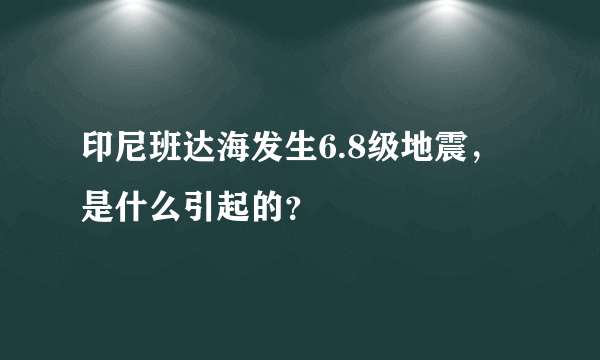 印尼班达海发生6.8级地震，是什么引起的？