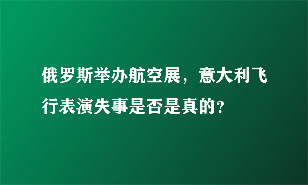 俄罗斯举办航空展，意大利飞行表演失事是否是真的？