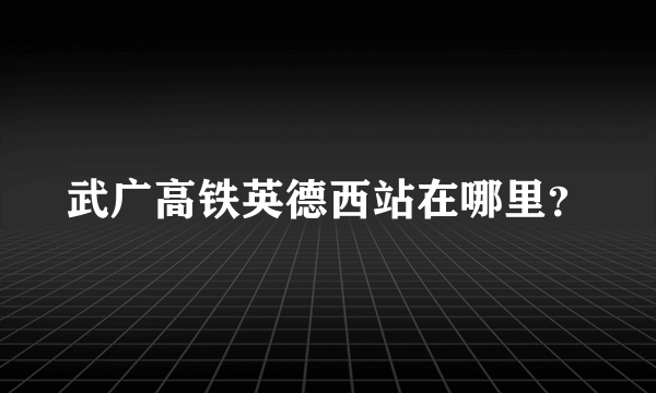 武广高铁英德西站在哪里？