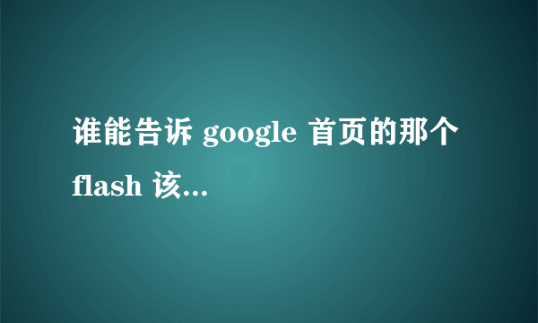 谁能告诉 google 首页的那个 flash 该怎么组合？