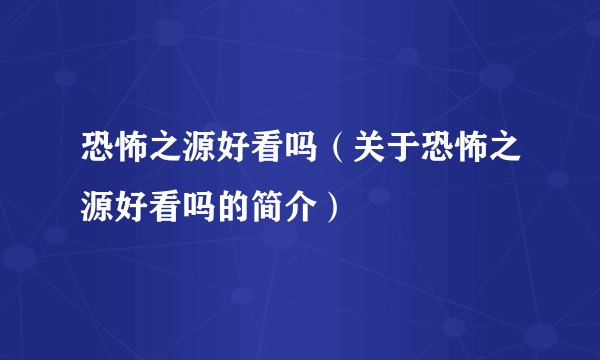 恐怖之源好看吗（关于恐怖之源好看吗的简介）