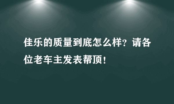 佳乐的质量到底怎么样？请各位老车主发表帮顶！