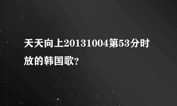 天天向上20131004第53分时放的韩国歌？