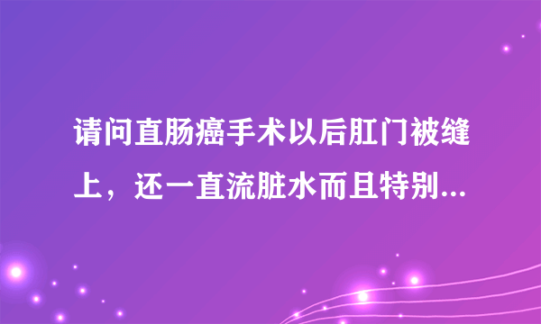 请问直肠癌手术以后肛门被缝上，还一直流脏水而且特别疼痛，能有什么好办法吗？谢谢了