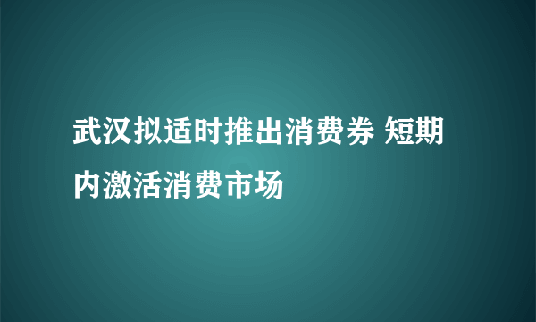 武汉拟适时推出消费券 短期内激活消费市场