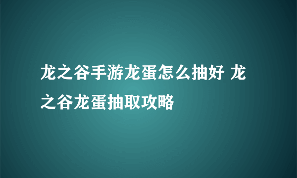 龙之谷手游龙蛋怎么抽好 龙之谷龙蛋抽取攻略