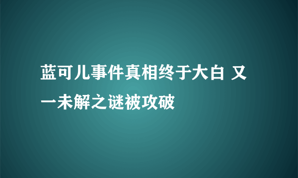 蓝可儿事件真相终于大白 又一未解之谜被攻破