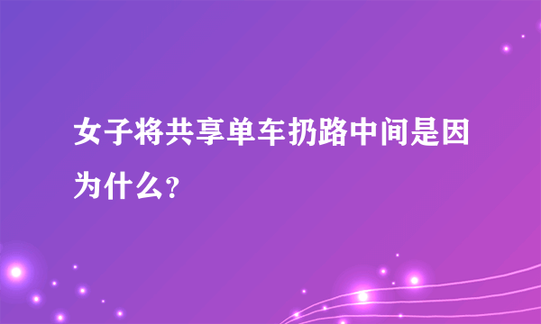 女子将共享单车扔路中间是因为什么？