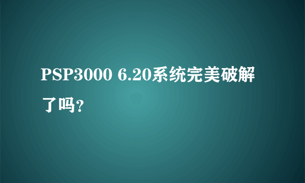 PSP3000 6.20系统完美破解了吗？