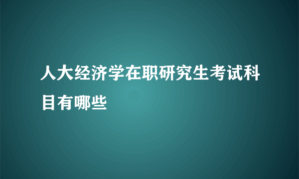 人大经济学在职研究生考试科目有哪些