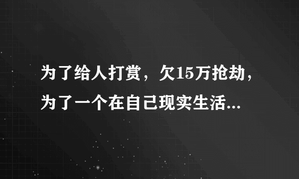 为了给人打赏，欠15万抢劫，为了一个在自己现实生活中不存在的人值吗？