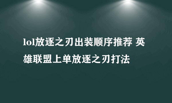 lol放逐之刃出装顺序推荐 英雄联盟上单放逐之刃打法