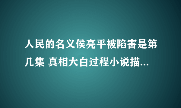 人民的名义侯亮平被陷害是第几集 真相大白过程小说描述曝光_飞外网