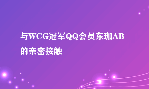 与WCG冠军QQ会员东珈AB的亲密接触