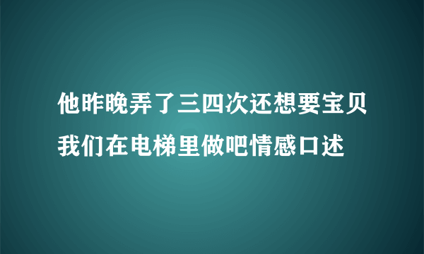 他昨晚弄了三四次还想要宝贝我们在电梯里做吧情感口述