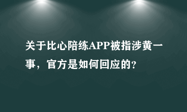 关于比心陪练APP被指涉黄一事，官方是如何回应的？