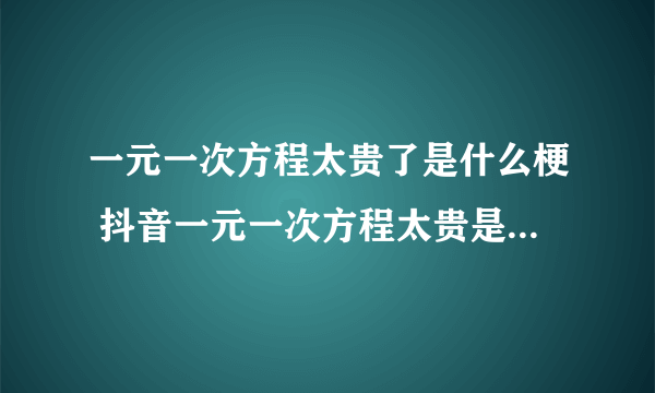 一元一次方程太贵了是什么梗 抖音一元一次方程太贵是什么意思