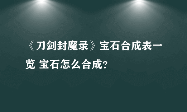 《刀剑封魔录》宝石合成表一览 宝石怎么合成？